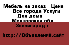Мебель на заказ › Цена ­ 0 - Все города Услуги » Для дома   . Московская обл.,Звенигород г.